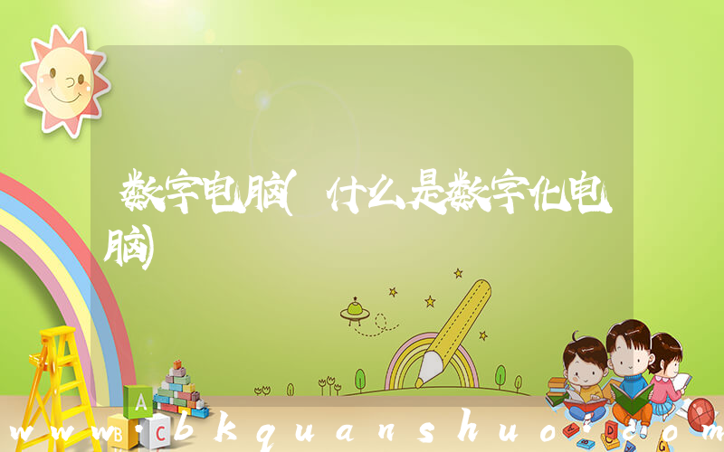 数字电脑(什么是数字化电脑)