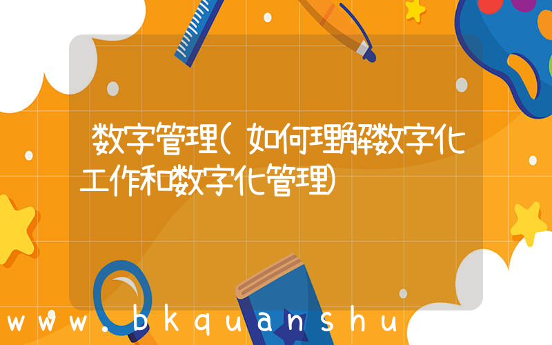 数字管理(如何理解数字化工作和数字化管理)
