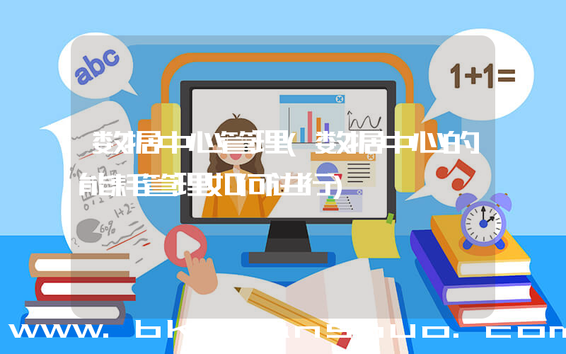 数据中心管理(数据中心的能耗管理如何进行)