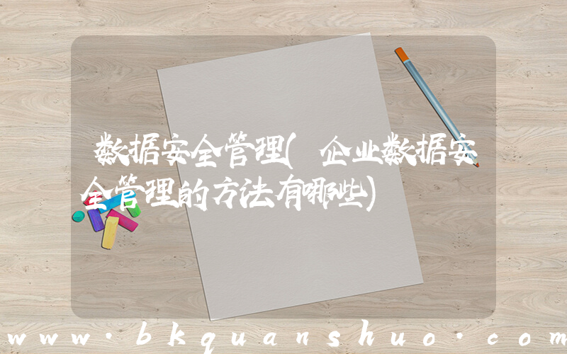 数据安全管理(企业数据安全管理的方法有哪些)