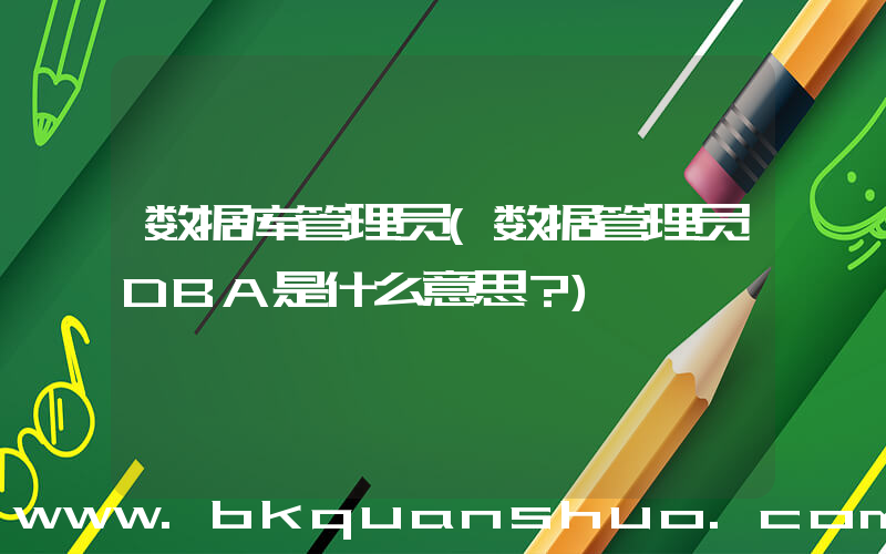 数据库管理员(数据管理员DBA是什么意思？)