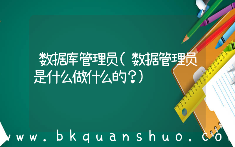 数据库管理员(数据管理员是什么做什么的？)