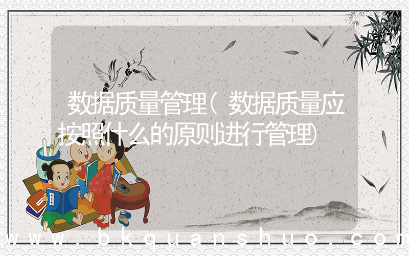数据质量管理(数据质量应按照什么的原则进行管理)