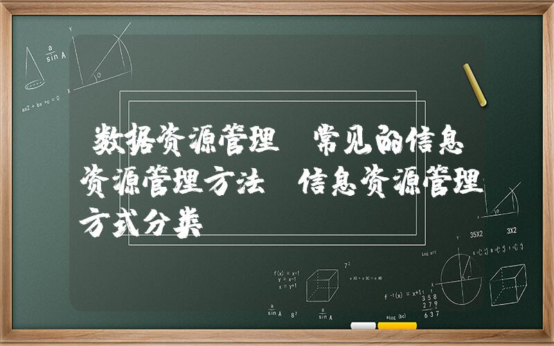 数据资源管理(常见的信息资源管理方法(信息资源管理方式分类))