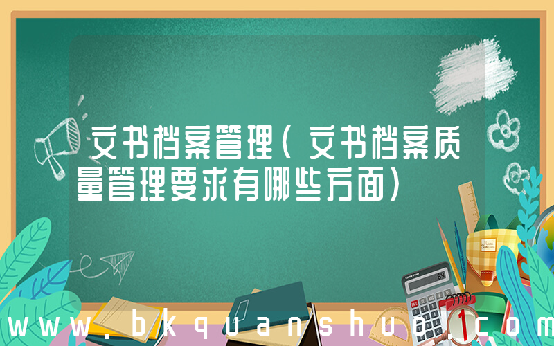 文书档案管理(文书档案质量管理要求有哪些方面)