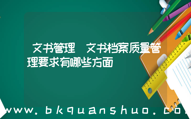 文书管理(文书档案质量管理要求有哪些方面)