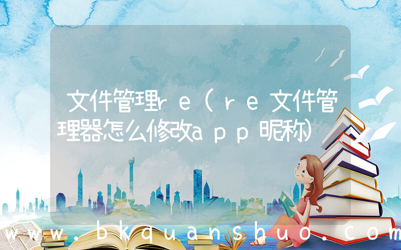 文件管理re(re文件管理器怎么修改app昵称)