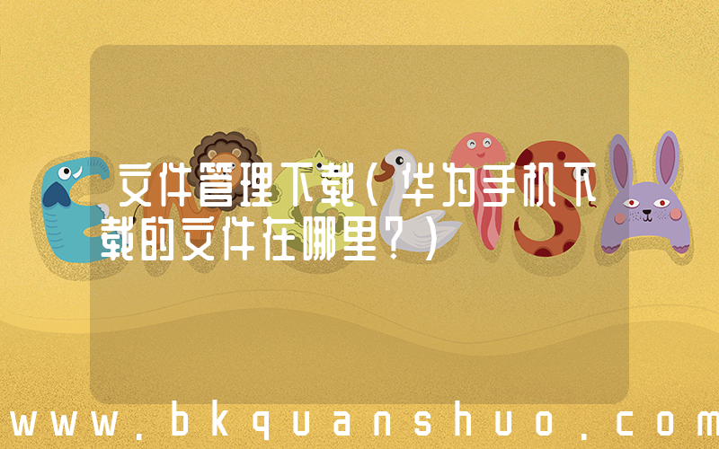 文件管理下载(华为手机下载的文件在哪里？)