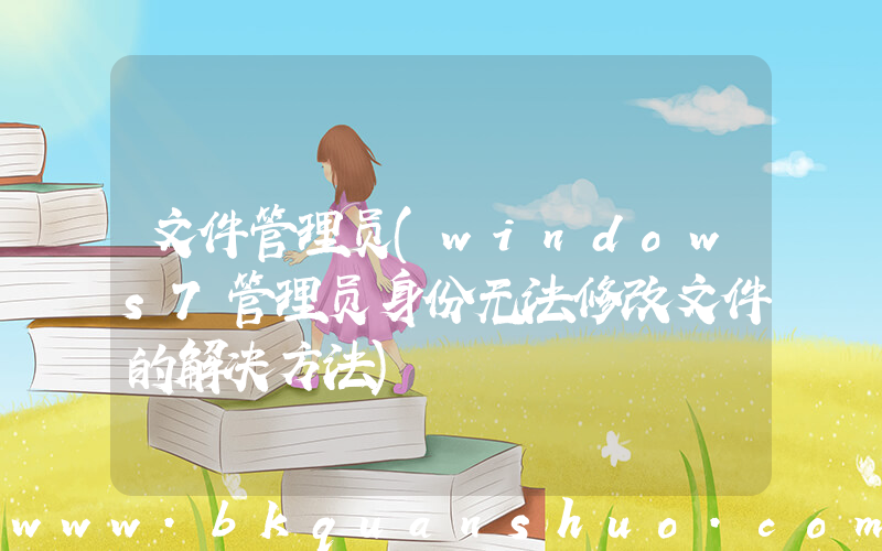文件管理员(windows7管理员身份无法修改文件的解决方法)