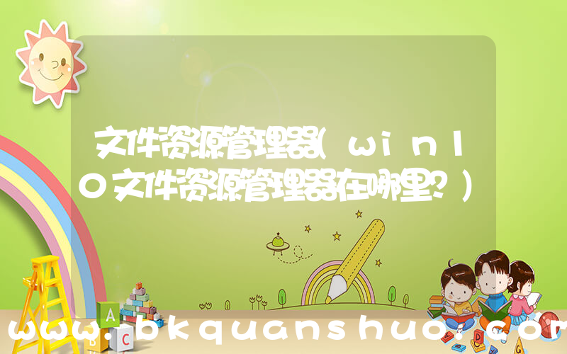 文件资源管理器(win10文件资源管理器在哪里？)