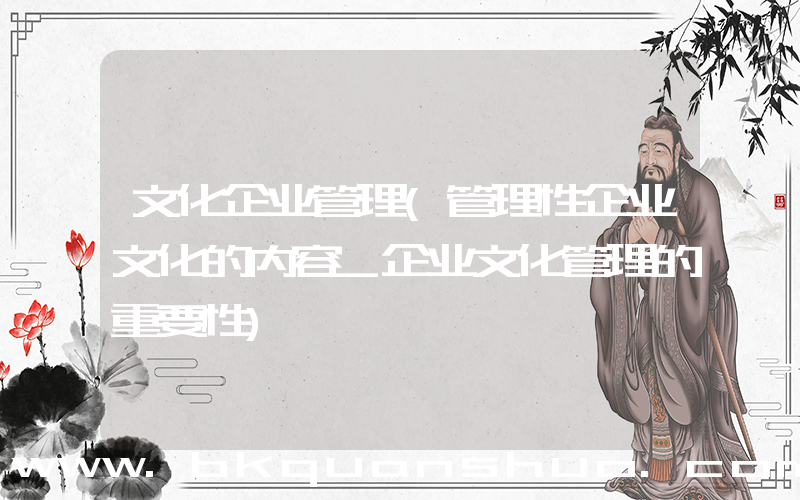 文化企业管理(管理性企业文化的内容_企业文化管理的重要性)