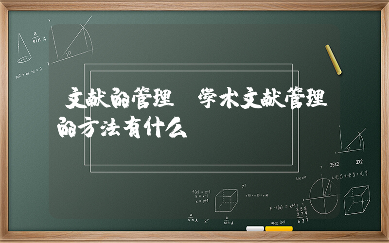 文献的管理(学术文献管理的方法有什么？)