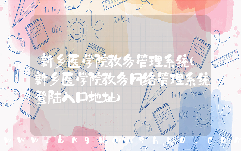 新乡医学院教务管理系统(新乡医学院教务网络管理系统登陆入口地址)