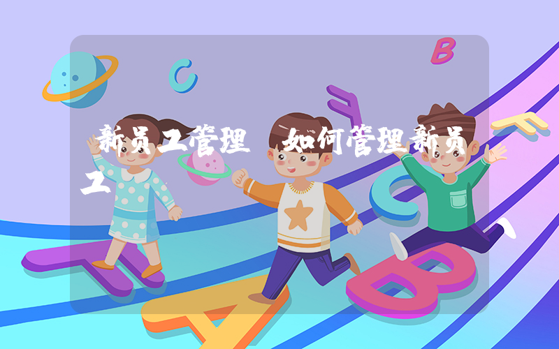 新员工管理(如何管理新员工)