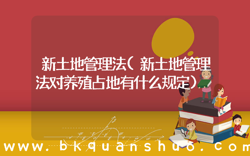 新土地管理法(新土地管理法对养殖占地有什么规定)