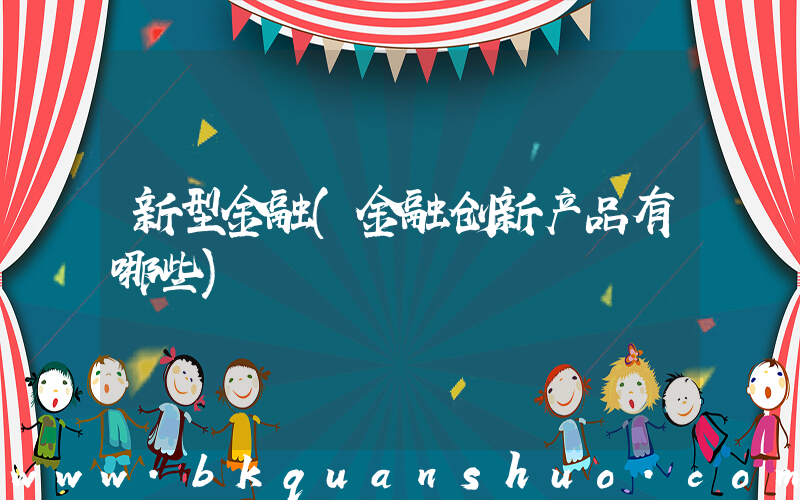 新型金融(金融创新产品有哪些)