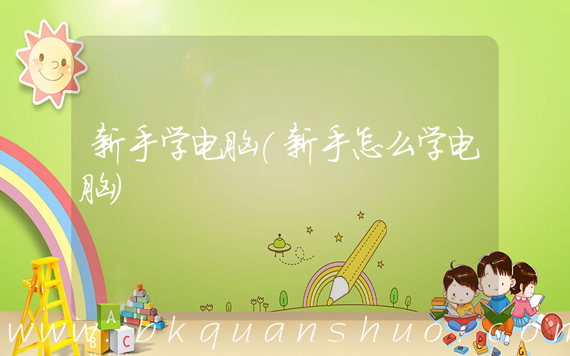 新手学电脑(新手怎么学电脑)