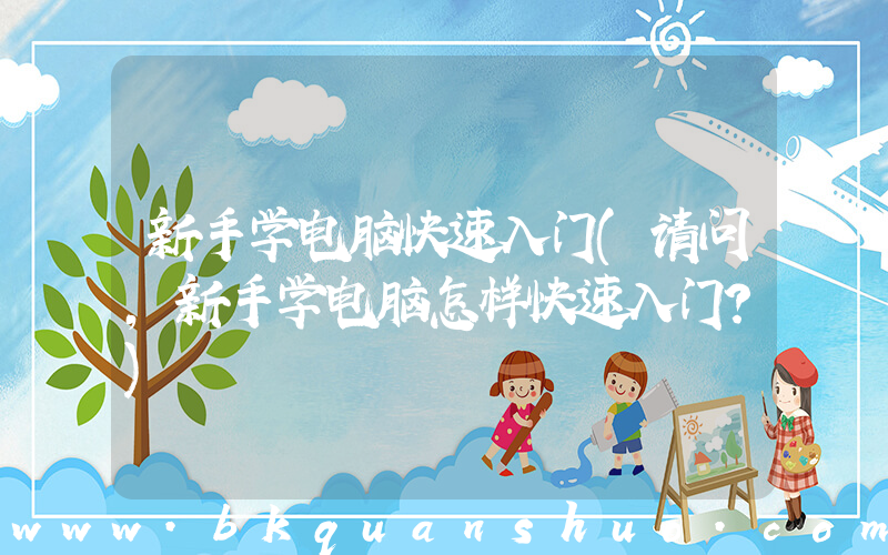 新手学电脑快速入门(请问，新手学电脑怎样快速入门？)