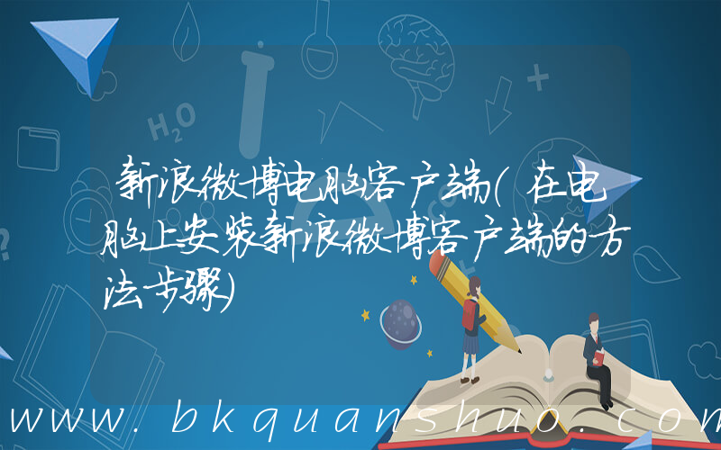 新浪微博电脑客户端(在电脑上安装新浪微博客户端的方法步骤)