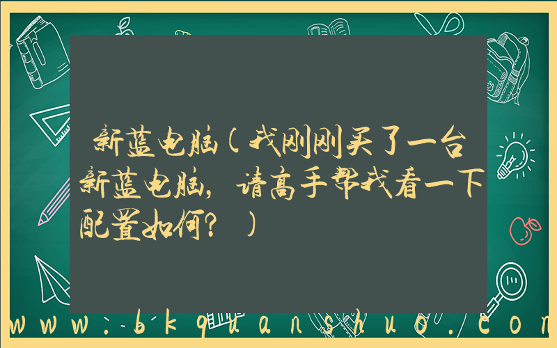 新蓝电脑(我刚刚买了一台新蓝电脑，请高手帮我看一下配置如何？)