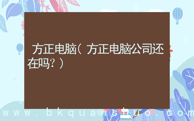 方正电脑(方正电脑公司还在吗？)