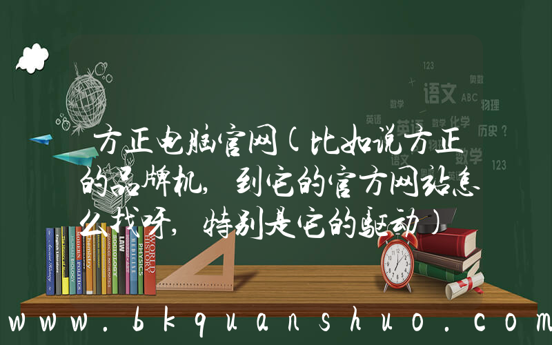 方正电脑官网(比如说方正的品牌机,到它的官方网站怎么找呀,特别是它的驱动)
