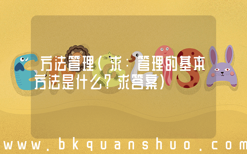 方法管理(求：管理的基本方法是什么？求答案)