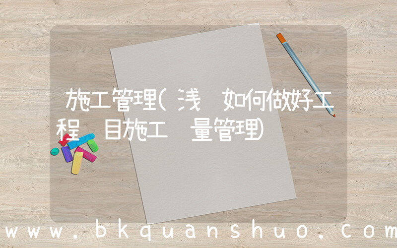 施工管理(浅谈如何做好工程项目施工质量管理)