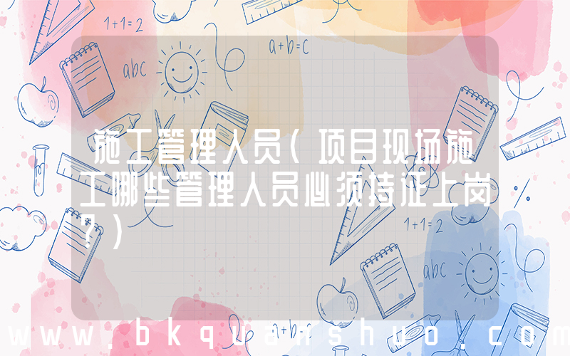 施工管理人员(项目现场施工哪些管理人员必须持证上岗？)