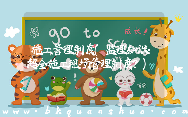 施工管理制度(监理知识：超全施工现场管理制度？)