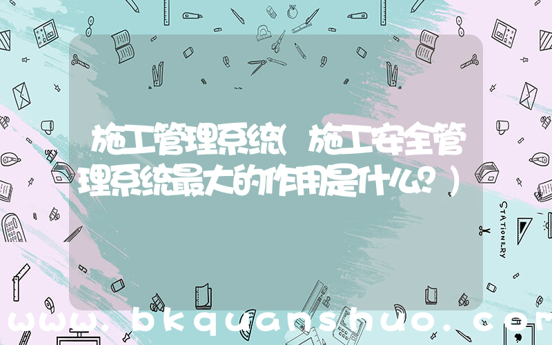 施工管理系统(施工安全管理系统最大的作用是什么？)