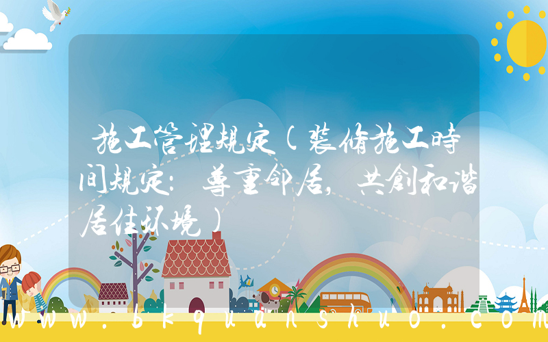施工管理规定(装修施工时间规定：尊重邻居，共创和谐居住环境)