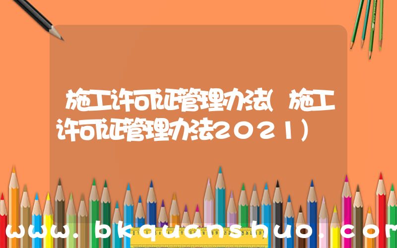 施工许可证管理办法(施工许可证管理办法2021)