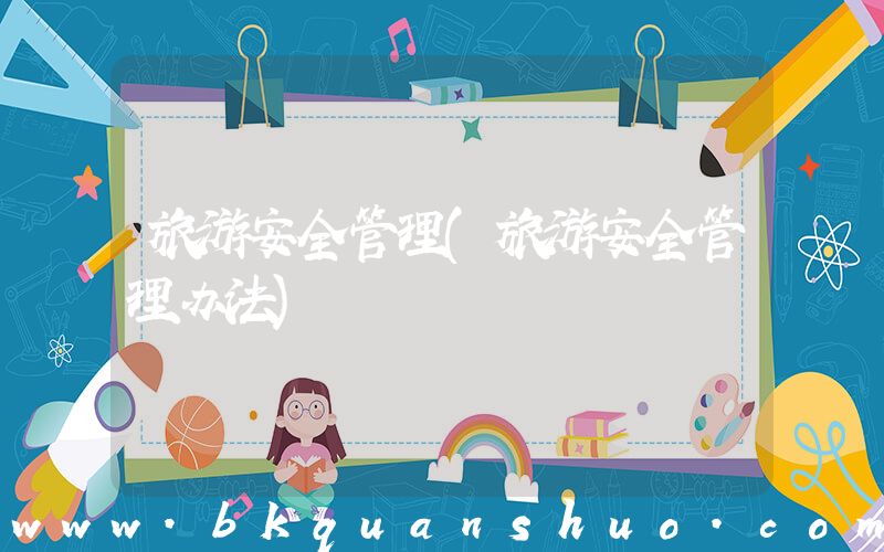 旅游安全管理(旅游安全管理办法)