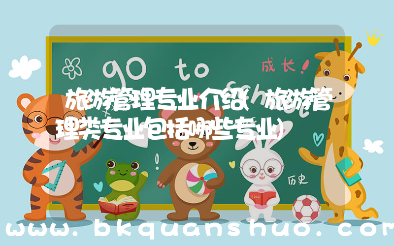 旅游管理专业介绍(旅游管理类专业包括哪些专业)