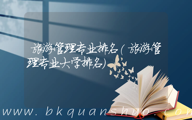 旅游管理专业排名(旅游管理专业大学排名)