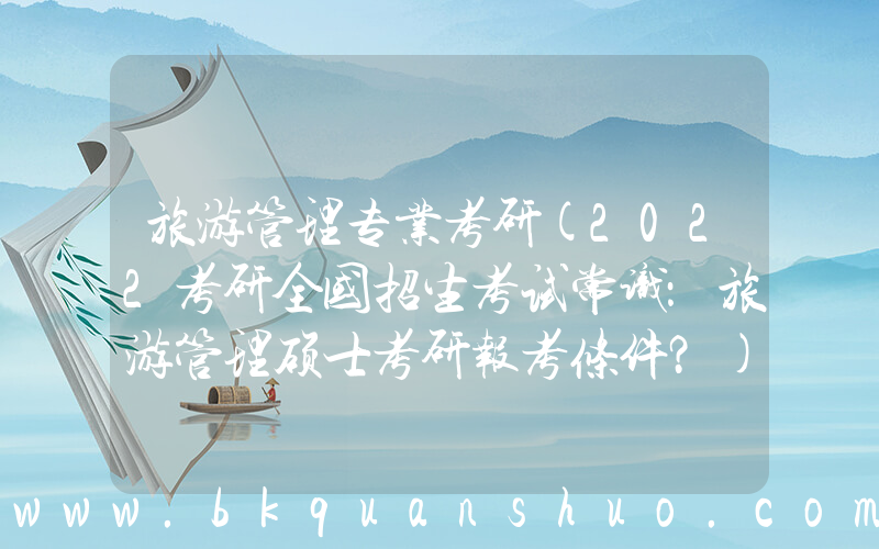 旅游管理专业考研(2022考研全国招生考试常识：旅游管理硕士考研报考条件？)
