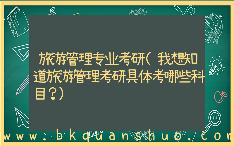旅游管理专业考研(我想知道旅游管理考研具体考哪些科目？)