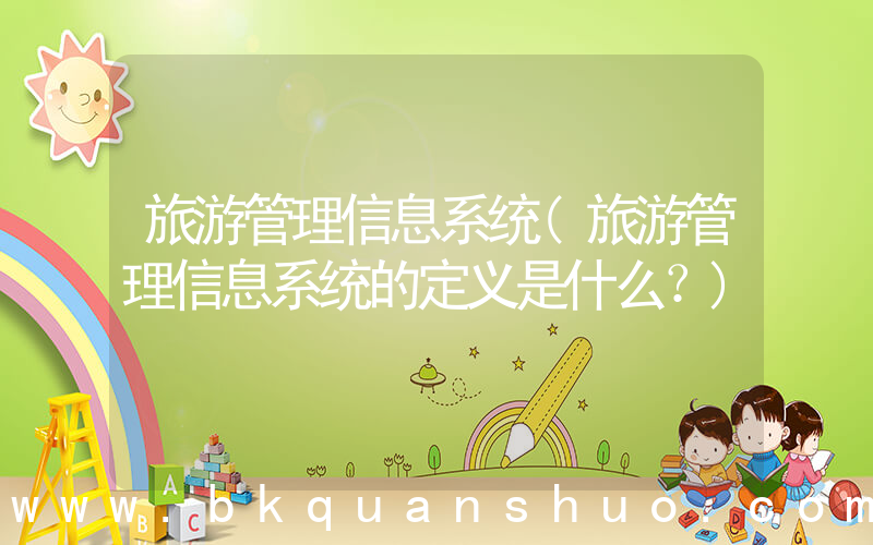 旅游管理信息系统(旅游管理信息系统的定义是什么？)