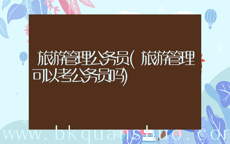 旅游管理公务员(旅游管理可以考公务员吗)