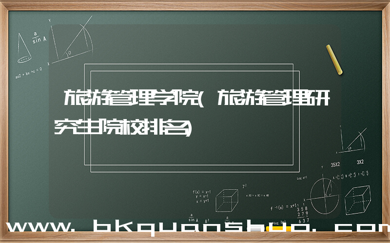 旅游管理学院(旅游管理研究生院校排名)