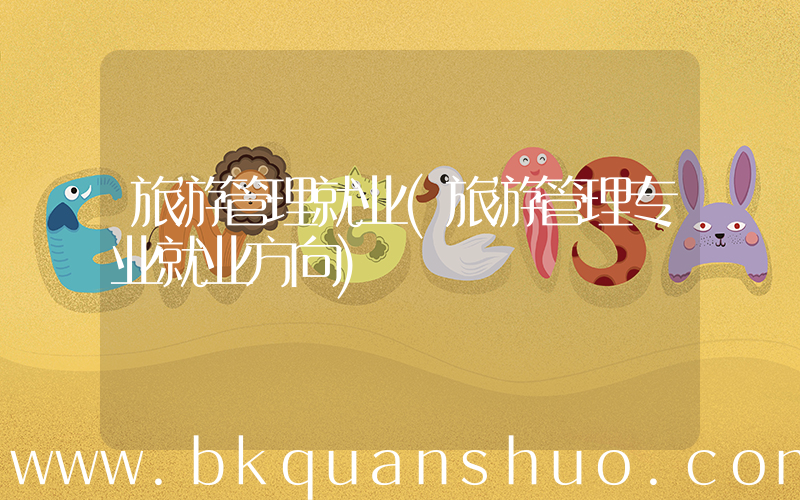 旅游管理就业(旅游管理专业就业方向)