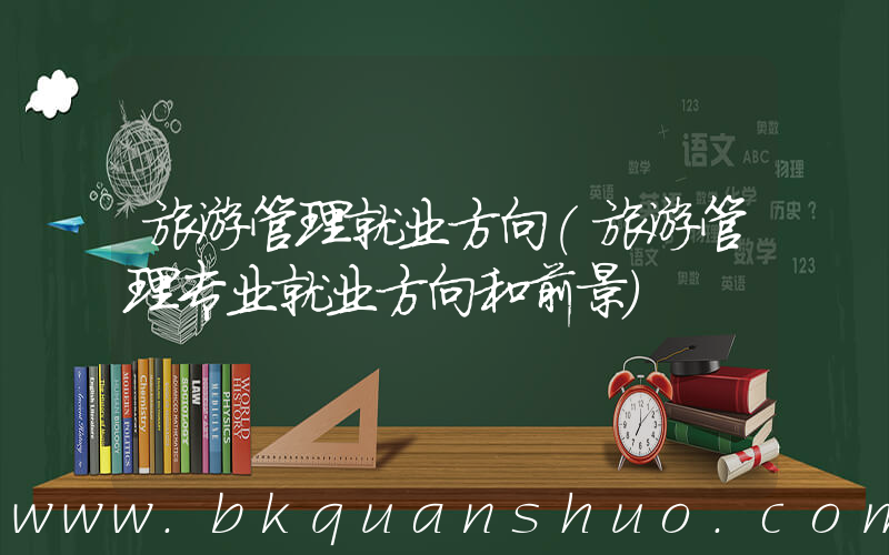 旅游管理就业方向(旅游管理专业就业方向和前景)