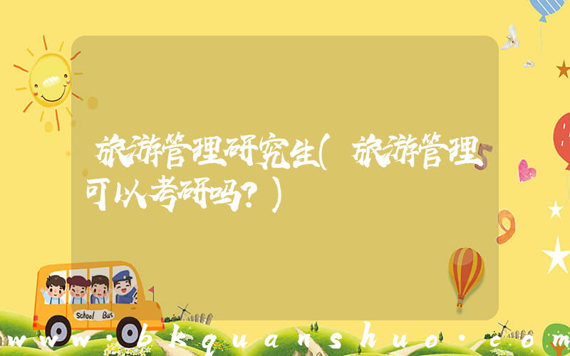 旅游管理研究生(旅游管理可以考研吗？)