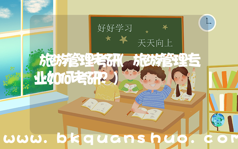 旅游管理考研(旅游管理专业如何考研？)