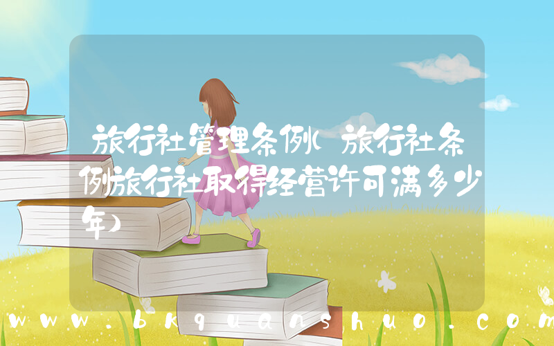 旅行社管理条例(旅行社条例旅行社取得经营许可满多少年)