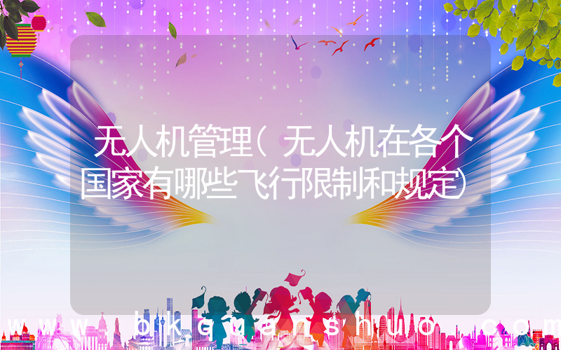 无人机管理(无人机在各个国家有哪些飞行限制和规定)