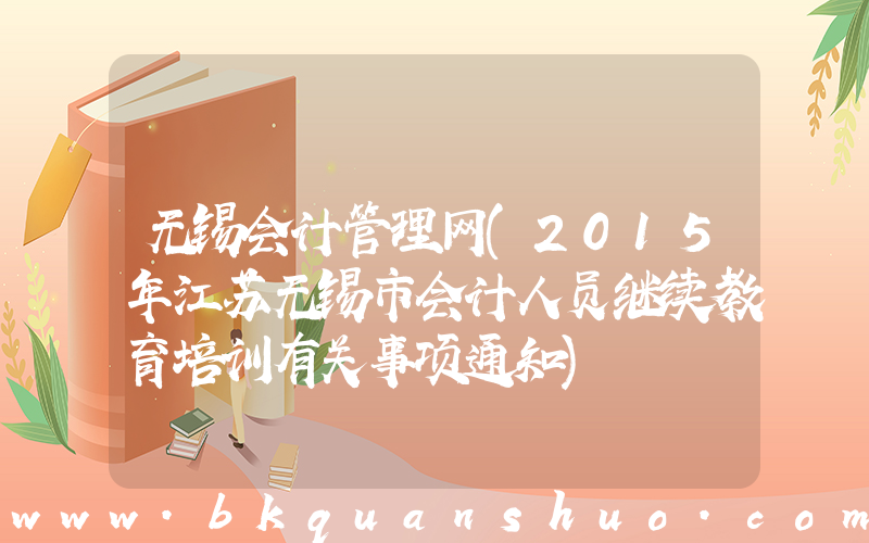 无锡会计管理网(2015年江苏无锡市会计人员继续教育培训有关事项通知)