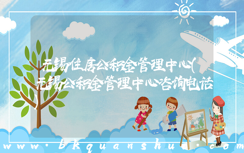 无锡住房公积金管理中心(无锡公积金管理中心咨询电话)