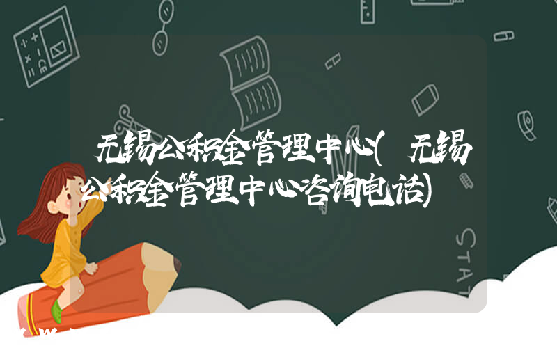 无锡公积金管理中心(无锡公积金管理中心咨询电话)